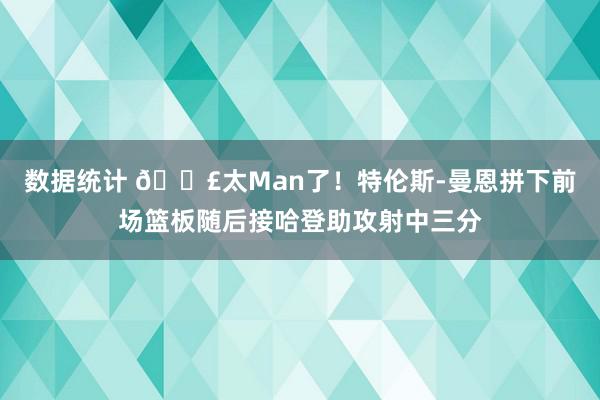 数据统计 💣太Man了！特伦斯-曼恩拼下前场篮板随后接哈登助攻射中三分