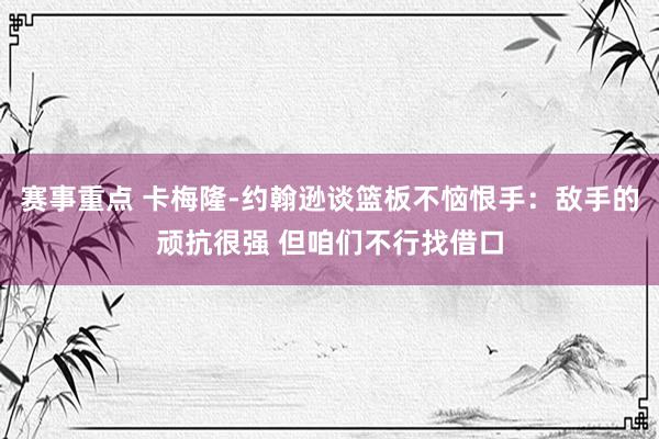 赛事重点 卡梅隆-约翰逊谈篮板不恼恨手：敌手的顽抗很强 但咱们不行找借口