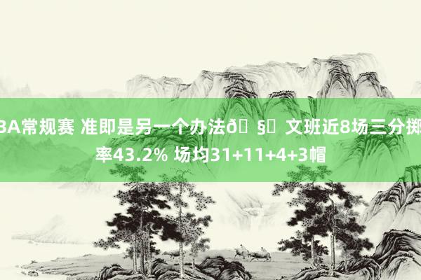 NBA常规赛 准即是另一个办法🧐文班近8场三分掷中率43.2% 场均31+11+4+3帽