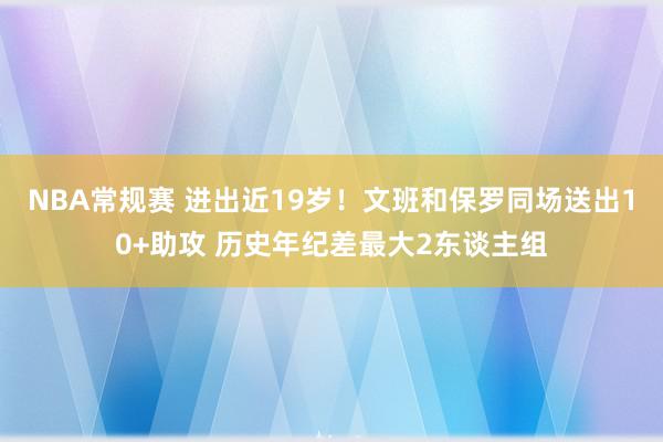 NBA常规赛 进出近19岁！文班和保罗同场送出10+助攻 历史年纪差最大2东谈主组