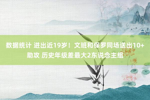 数据统计 进出近19岁！文班和保罗同场送出10+助攻 历史年级差最大2东说念主组