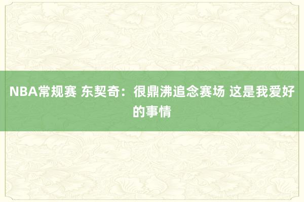 NBA常规赛 东契奇：很鼎沸追念赛场 这是我爱好的事情