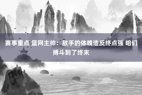 赛事重点 篮网主帅：敌手的体魄造反终点强 咱们搏斗到了终末