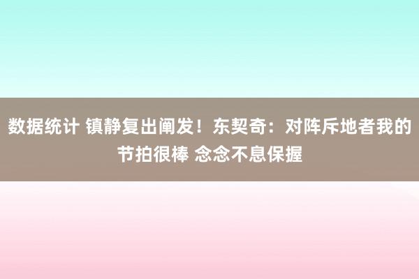 数据统计 镇静复出阐发！东契奇：对阵斥地者我的节拍很棒 念念不息保握