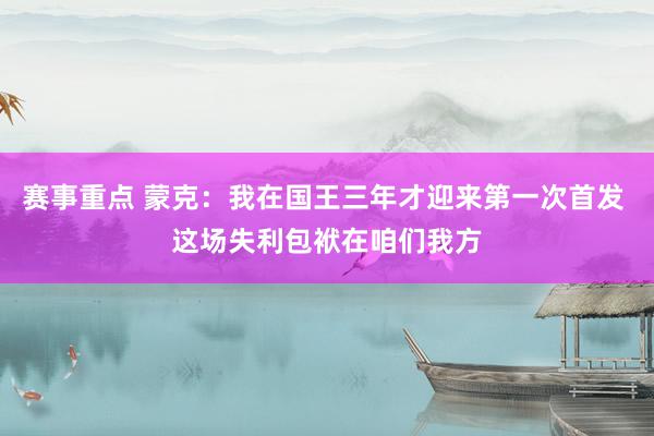 赛事重点 蒙克：我在国王三年才迎来第一次首发 这场失利包袱在咱们我方