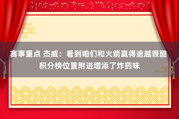 赛事重点 杰威：看到咱们和火箭赢得逾越很酷 积分榜位置附进增添了炸药味