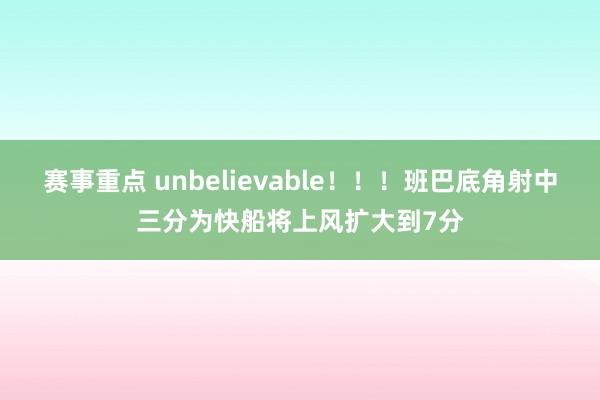 赛事重点 unbelievable！！！班巴底角射中三分为快船将上风扩大到7分