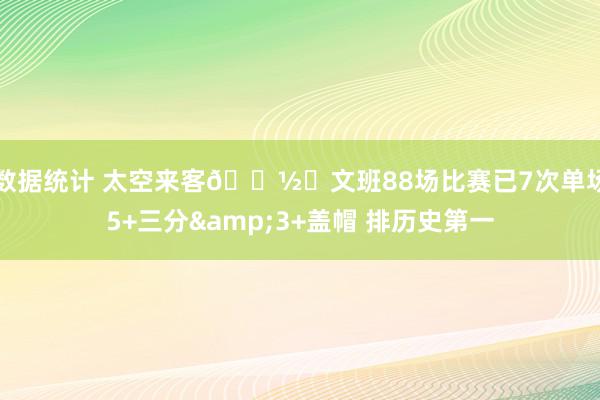 数据统计 太空来客👽️文班88场比赛已7次单场5+三分&3+盖帽 排历史第一