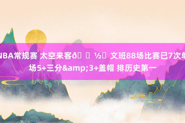 NBA常规赛 太空来客👽️文班88场比赛已7次单场5+三分&3+盖帽 排历史第一