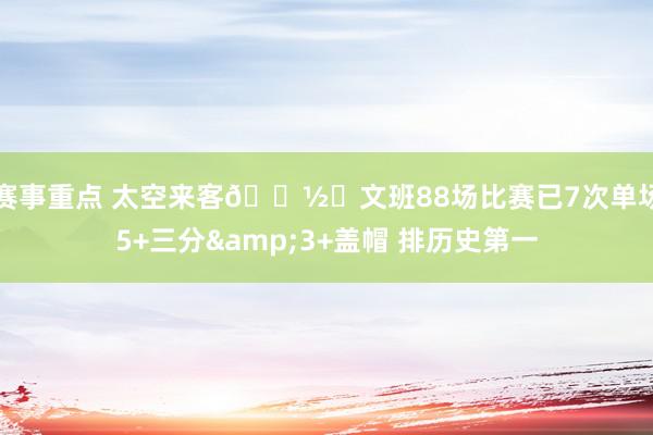 赛事重点 太空来客👽️文班88场比赛已7次单场5+三分&3+盖帽 排历史第一