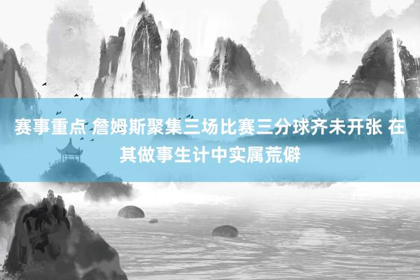 赛事重点 詹姆斯聚集三场比赛三分球齐未开张 在其做事生计中实属荒僻