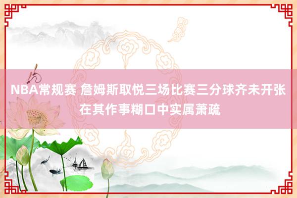 NBA常规赛 詹姆斯取悦三场比赛三分球齐未开张 在其作事糊口中实属萧疏