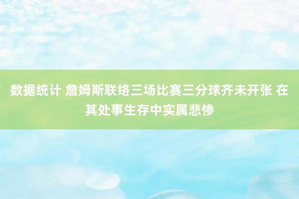 数据统计 詹姆斯联络三场比赛三分球齐未开张 在其处事生存中实属悲惨