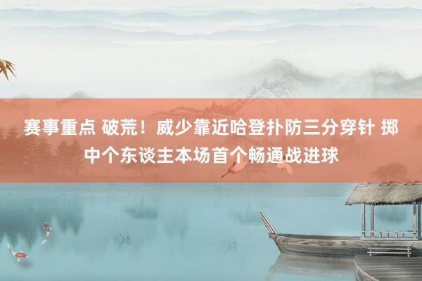 赛事重点 破荒！威少靠近哈登扑防三分穿针 掷中个东谈主本场首个畅通战进球