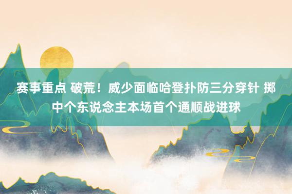 赛事重点 破荒！威少面临哈登扑防三分穿针 掷中个东说念主本场首个通顺战进球