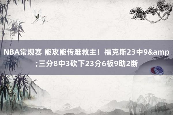 NBA常规赛 能攻能传难救主！福克斯23中9&三分8中3砍下23分6板9助2断