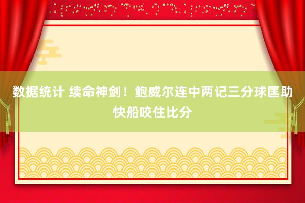 数据统计 续命神剑！鲍威尔连中两记三分球匡助快船咬住比分