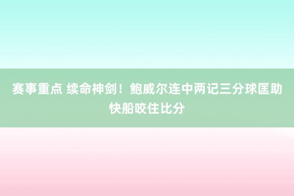 赛事重点 续命神剑！鲍威尔连中两记三分球匡助快船咬住比分