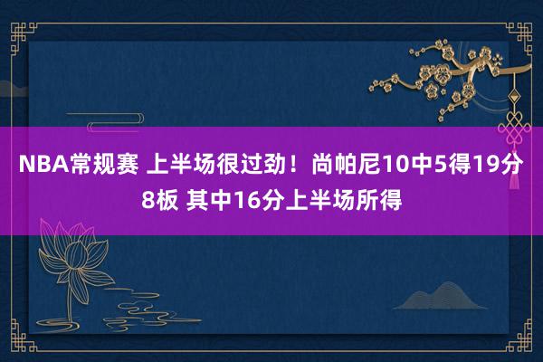 NBA常规赛 上半场很过劲！尚帕尼10中5得19分8板 其中16分上半场所得