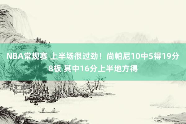 NBA常规赛 上半场很过劲！尚帕尼10中5得19分8板 其中16分上半地方得