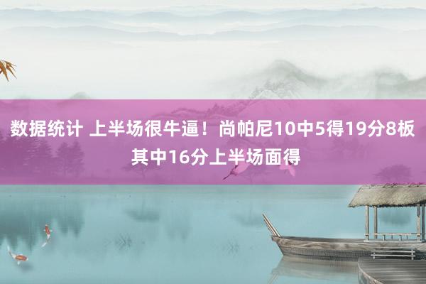 数据统计 上半场很牛逼！尚帕尼10中5得19分8板 其中16分上半场面得