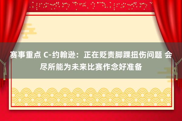 赛事重点 C-约翰逊：正在贬责脚踝扭伤问题 会尽所能为未来比赛作念好准备