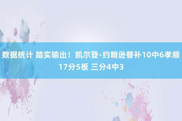 数据统计 踏实输出！凯尔登-约翰逊替补10中6孝顺17分5板 三分4中3