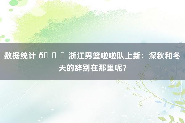 数据统计 😍浙江男篮啦啦队上新：深秋和冬天的辞别在那里呢？