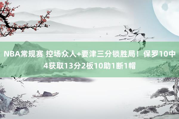 NBA常规赛 控场众人+要津三分锁胜局！保罗10中4获取13分2板10助1断1帽