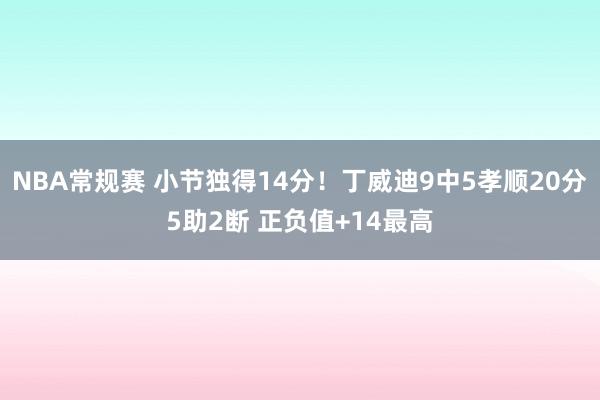 NBA常规赛 小节独得14分！丁威迪9中5孝顺20分5助2断 正负值+14最高