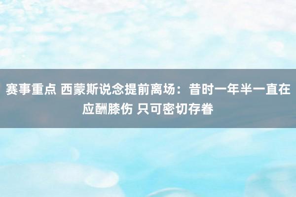 赛事重点 西蒙斯说念提前离场：昔时一年半一直在应酬膝伤 只可密切存眷