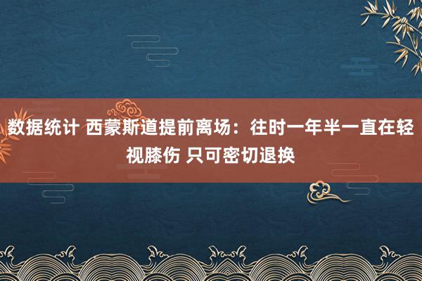 数据统计 西蒙斯道提前离场：往时一年半一直在轻视膝伤 只可密切退换