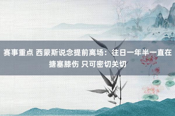 赛事重点 西蒙斯说念提前离场：往日一年半一直在搪塞膝伤 只可密切关切