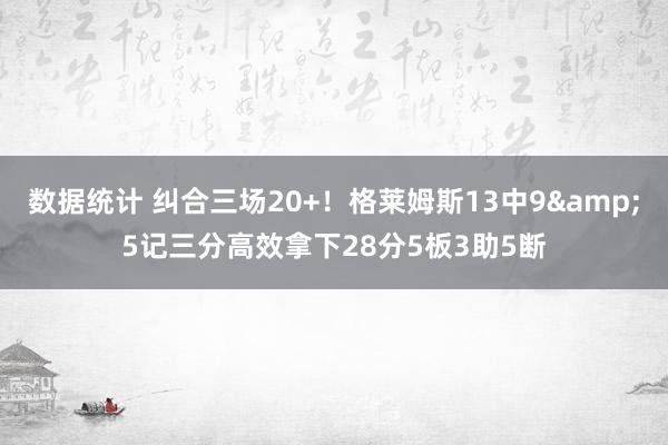 数据统计 纠合三场20+！格莱姆斯13中9&5记三分高效拿下28分5板3助5断