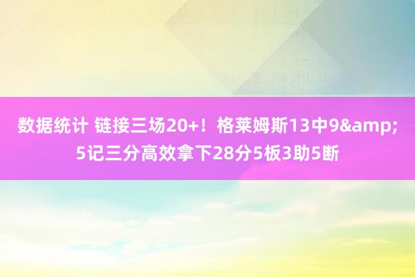 数据统计 链接三场20+！格莱姆斯13中9&5记三分高效拿下28分5板3助5断