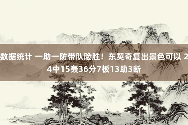 数据统计 一助一防带队险胜！东契奇复出景色可以 24中15轰36分7板13助3断