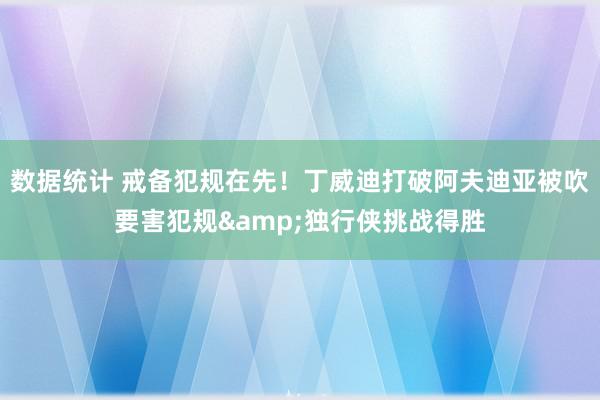 数据统计 戒备犯规在先！丁威迪打破阿夫迪亚被吹要害犯规&独行侠挑战得胜