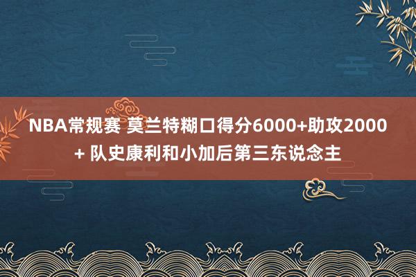 NBA常规赛 莫兰特糊口得分6000+助攻2000+ 队史康利和小加后第三东说念主