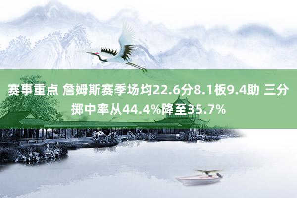 赛事重点 詹姆斯赛季场均22.6分8.1板9.4助 三分掷中率从44.4%降至35.7%