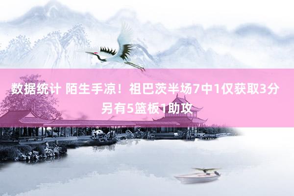 数据统计 陌生手凉！祖巴茨半场7中1仅获取3分 另有5篮板1助攻