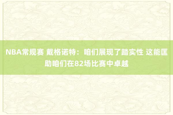 NBA常规赛 戴格诺特：咱们展现了踏实性 这能匡助咱们在82场比赛中卓越