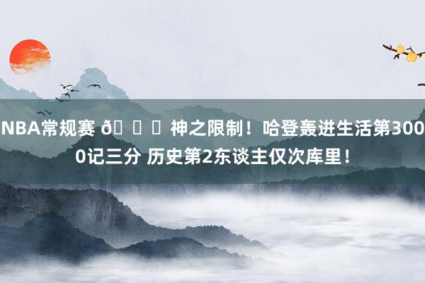 NBA常规赛 😀神之限制！哈登轰进生活第3000记三分 历史第2东谈主仅次库里！