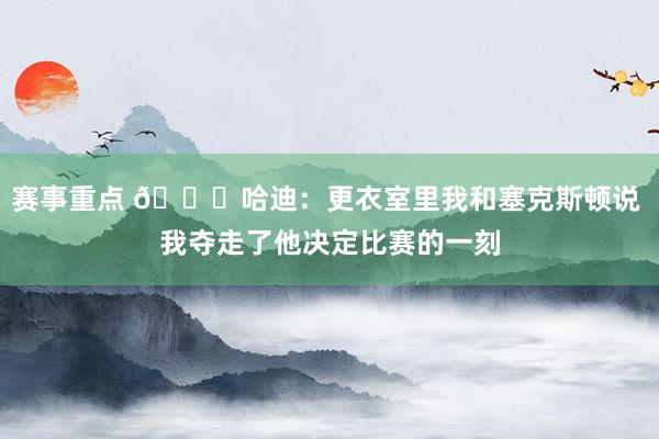 赛事重点 😓哈迪：更衣室里我和塞克斯顿说 我夺走了他决定比赛的一刻