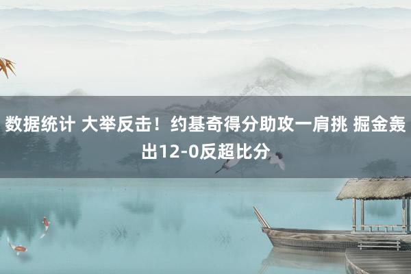 数据统计 大举反击！约基奇得分助攻一肩挑 掘金轰出12-0反超比分