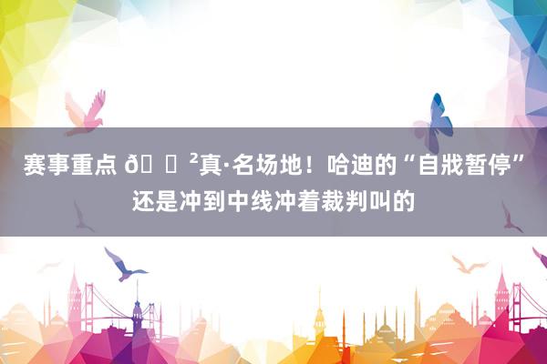 赛事重点 😲真·名场地！哈迪的“自戕暂停”还是冲到中线冲着裁判叫的