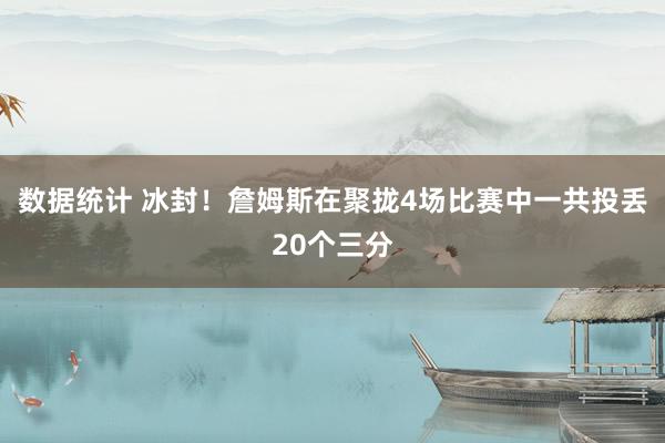 数据统计 冰封！詹姆斯在聚拢4场比赛中一共投丢20个三分