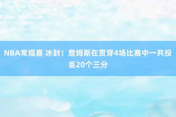 NBA常规赛 冰封！詹姆斯在贯穿4场比赛中一共投丢20个三分