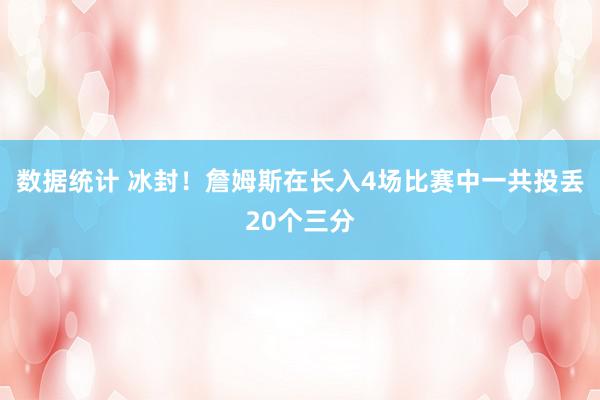 数据统计 冰封！詹姆斯在长入4场比赛中一共投丢20个三分