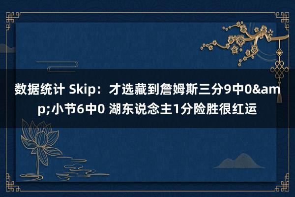 数据统计 Skip：才选藏到詹姆斯三分9中0&小节6中0 湖东说念主1分险胜很红运