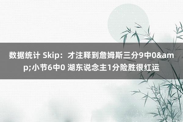 数据统计 Skip：才注释到詹姆斯三分9中0&小节6中0 湖东说念主1分险胜很红运